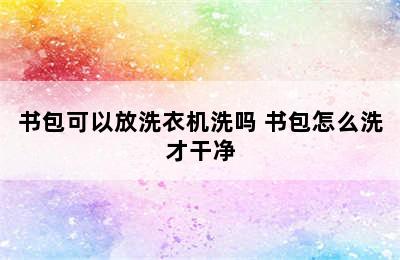 书包可以放洗衣机洗吗 书包怎么洗才干净